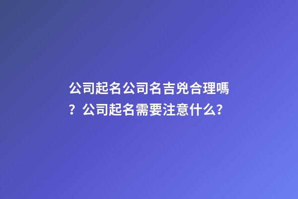 公司起名公司名吉兇合理嗎？公司起名需要注意什么？-第1張-公司起名-玄機派