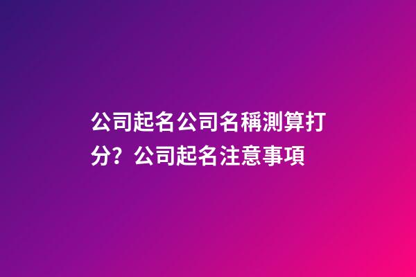公司起名公司名稱測算打分？公司起名注意事項-第1張-公司起名-玄機派