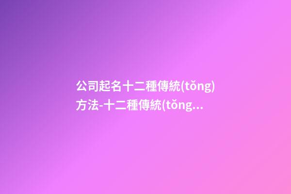 公司起名十二種傳統(tǒng)方法-十二種傳統(tǒng)的公司命名方法-第1張-公司起名-玄機派