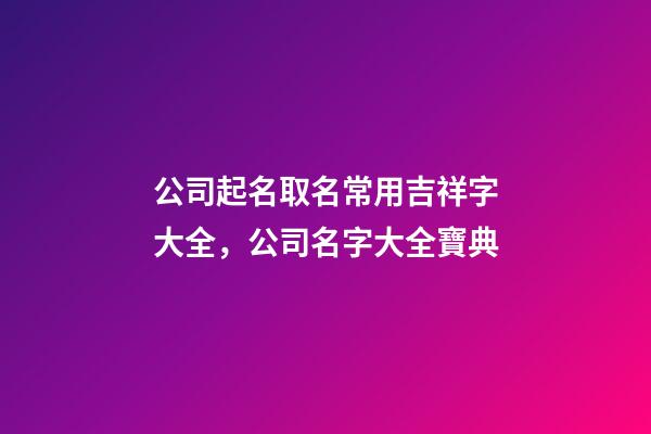 公司起名取名常用吉祥字大全，公司名字大全寶典-第1張-公司起名-玄機派