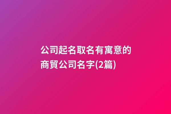 公司起名取名有寓意的商貿公司名字(2篇)-第1張-公司起名-玄機派