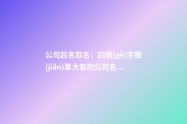 公司起名取名：四個(gè)字簡(jiǎn)單大氣的公司名稱-第1張-公司起名-玄機(jī)派