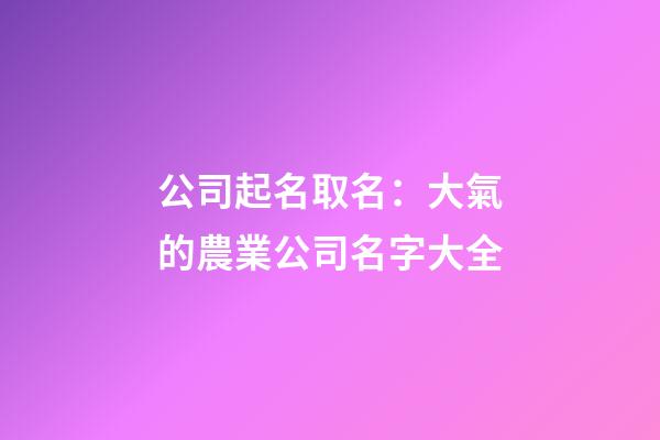 公司起名取名：大氣的農業公司名字大全-第1張-公司起名-玄機派
