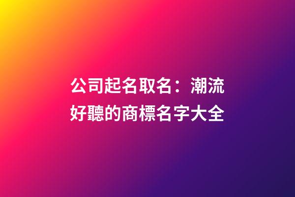 公司起名取名：潮流好聽的商標名字大全-第1張-公司起名-玄機派