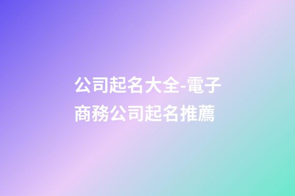 公司起名大全-電子商務公司起名推薦-第1張-公司起名-玄機派