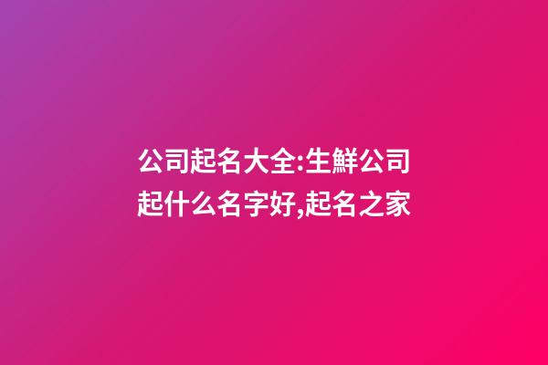 公司起名大全:生鮮公司起什么名字好,起名之家-第1張-公司起名-玄機派