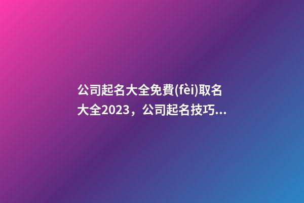 公司起名大全免費(fèi)取名大全2023，公司起名技巧？-第1張-公司起名-玄機(jī)派
