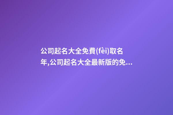 公司起名大全免費(fèi)取名年,公司起名大全最新版的免費(fèi)