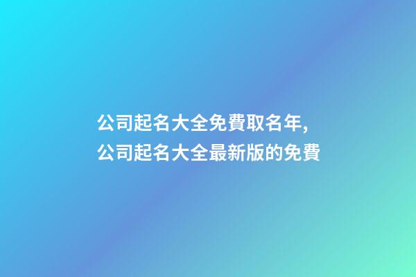 公司起名大全免費取名年,公司起名大全最新版的免費-第1張-公司起名-玄機派