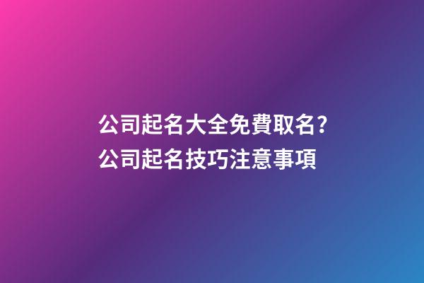 公司起名大全免費取名？公司起名技巧注意事項-第1張-公司起名-玄機派