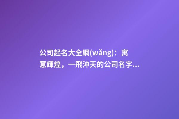 公司起名大全網(wǎng)：寓意輝煌，一飛沖天的公司名字精選-第1張-公司起名-玄機(jī)派