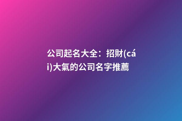 公司起名大全：招財(cái)大氣的公司名字推薦-第1張-公司起名-玄機(jī)派