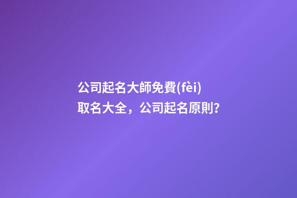 公司起名大師免費(fèi)取名大全，公司起名原則？