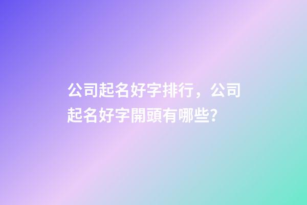 公司起名好字排行，公司起名好字開頭有哪些？-第1張-公司起名-玄機派