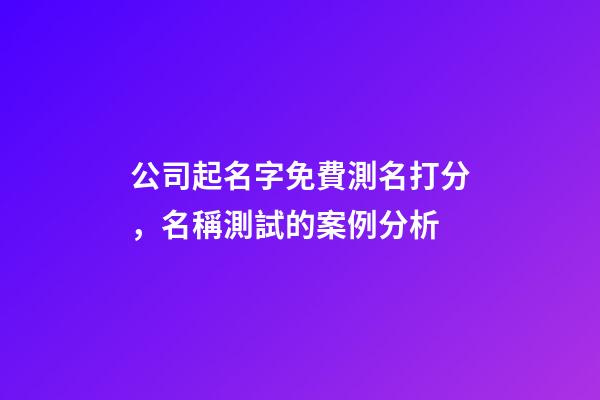 公司起名字免費測名打分，名稱測試的案例分析-第1張-公司起名-玄機派