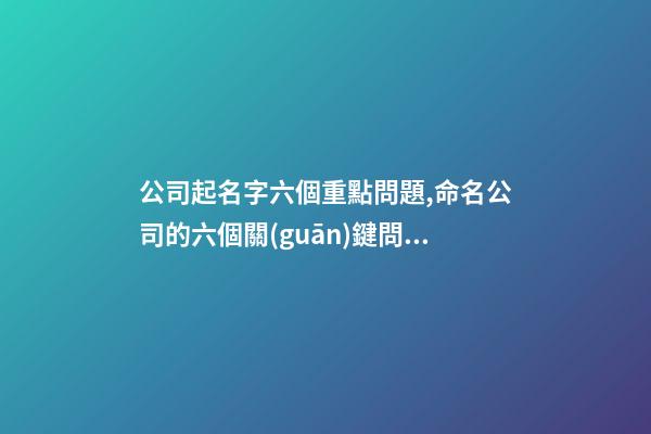 公司起名字六個重點問題,命名公司的六個關(guān)鍵問題-第1張-公司起名-玄機(jī)派