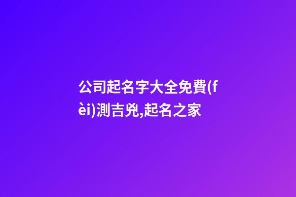 公司起名字大全免費(fèi)測吉兇,起名之家-第1張-公司起名-玄機(jī)派