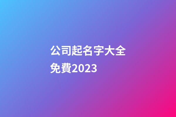 公司起名字大全免費2023-第1張-公司起名-玄機派