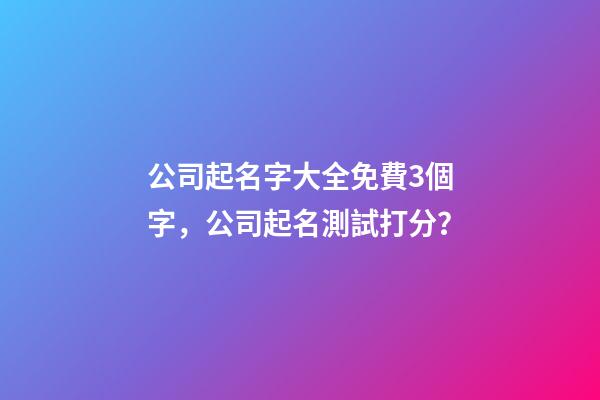 公司起名字大全免費3個字，公司起名測試打分？