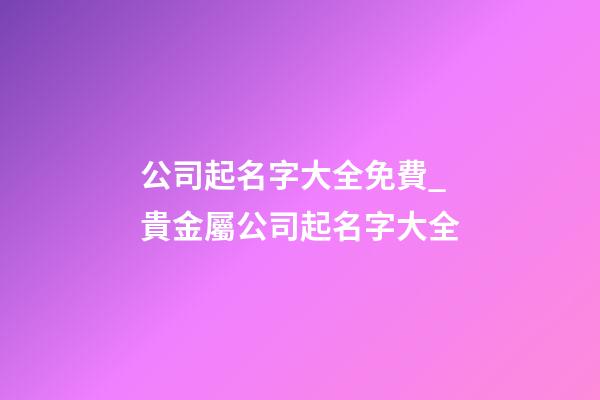 公司起名字大全免費_貴金屬公司起名字大全-第1張-公司起名-玄機派