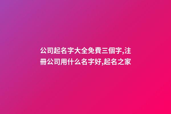 公司起名字大全免費三個字,注冊公司用什么名字好,起名之家