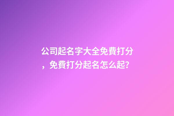 公司起名字大全免費打分，免費打分起名怎么起？