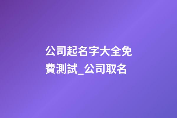 公司起名字大全免費測試_公司取名-第1張-公司起名-玄機派