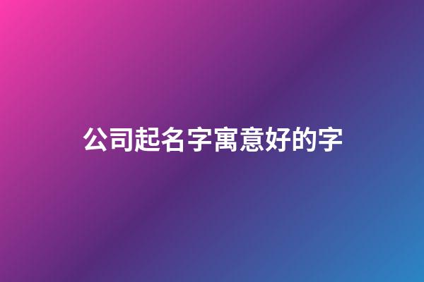 公司起名字寓意好的字-第1張-公司起名-玄機派