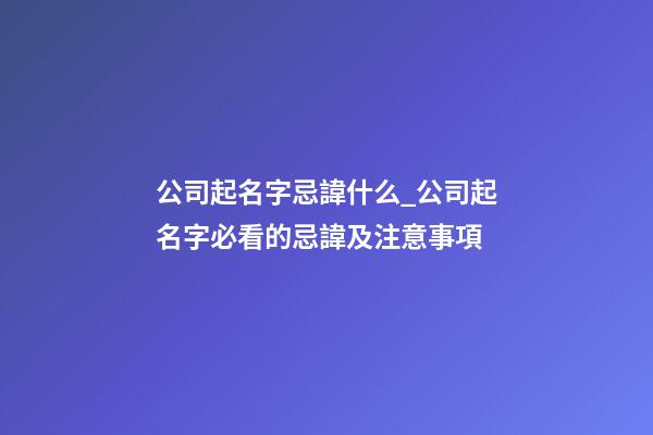 公司起名字忌諱什么_公司起名字必看的忌諱及注意事項-第1張-公司起名-玄機派