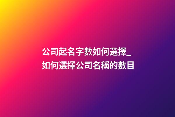 公司起名字數如何選擇_如何選擇公司名稱的數目-第1張-公司起名-玄機派
