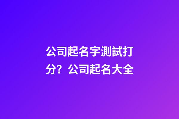 公司起名字測試打分？公司起名大全