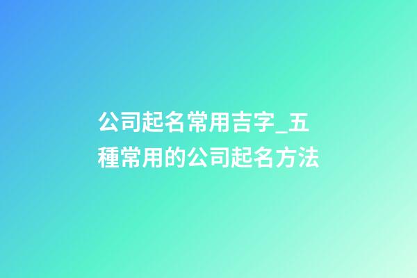 公司起名常用吉字_五種常用的公司起名方法-第1張-公司起名-玄機派