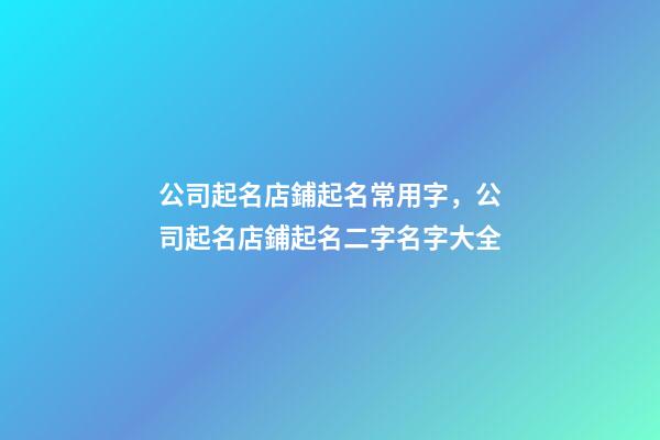 公司起名店鋪起名常用字，公司起名店鋪起名二字名字大全-第1張-店鋪起名-玄機派