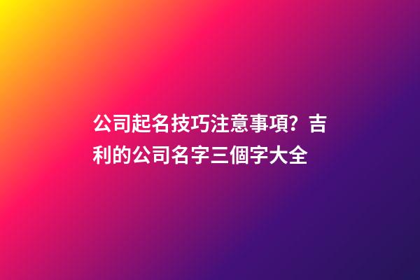 公司起名技巧注意事項？吉利的公司名字三個字大全-第1張-公司起名-玄機派