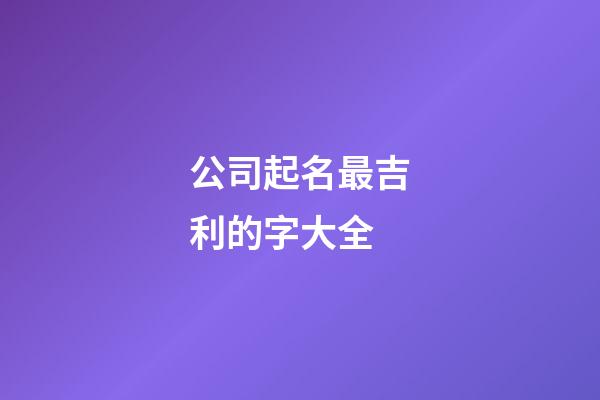公司起名最吉利的字大全-第1張-公司起名-玄機派