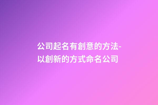 公司起名有創意的方法-以創新的方式命名公司-第1張-公司起名-玄機派