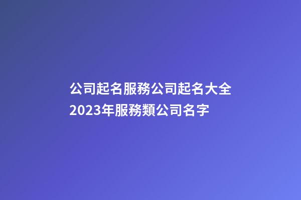 公司起名服務公司起名大全2023年服務類公司名字-第1張-公司起名-玄機派