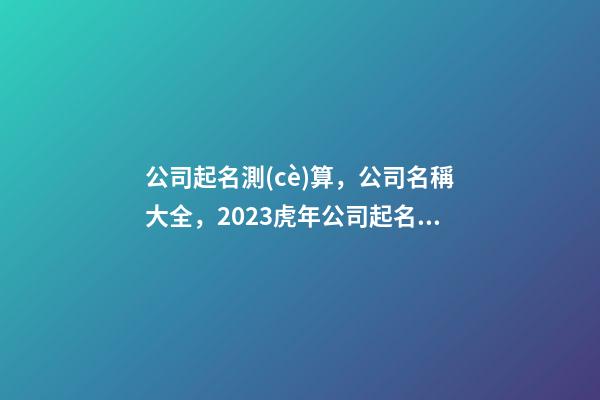 公司起名測(cè)算，公司名稱大全，2023虎年公司起名免費(fèi)網(wǎng)，晏平起名-第1張-公司起名-玄機(jī)派