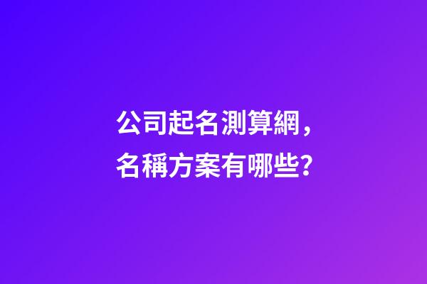 公司起名測算網，名稱方案有哪些？-第1張-公司起名-玄機派