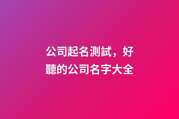 公司起名測試，好聽的公司名字大全-第1張-公司起名-玄機派
