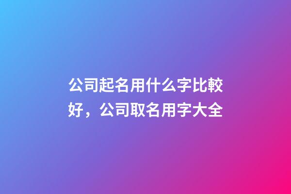 公司起名用什么字比較好，公司取名用字大全-第1張-公司起名-玄機派