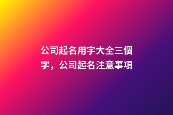公司起名用字大全三個字，公司起名注意事項