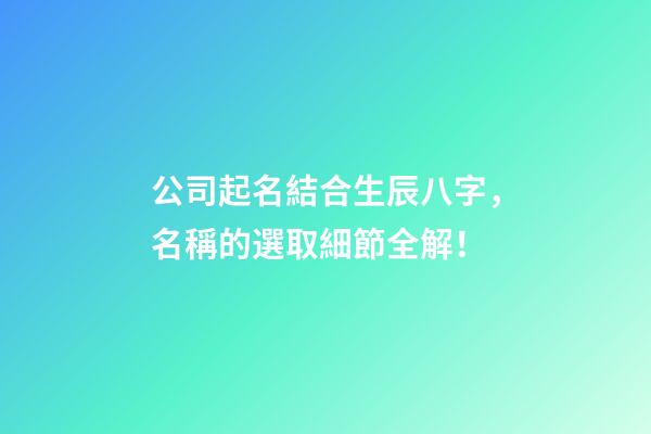 公司起名結合生辰八字，名稱的選取細節全解！-第1張-公司起名-玄機派