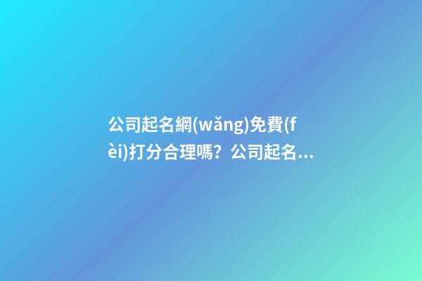 公司起名網(wǎng)免費(fèi)打分合理嗎？公司起名需要注意什么？