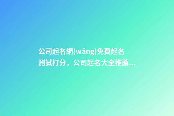 公司起名網(wǎng)免費起名測試打分，公司起名大全推薦？-第1張-公司起名-玄機派