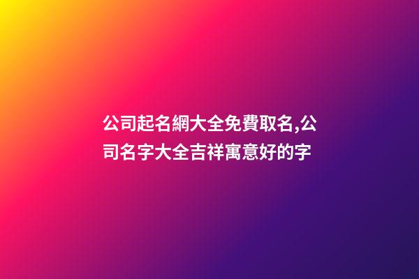 公司起名網大全免費取名,公司名字大全吉祥寓意好的字-第1張-公司起名-玄機派