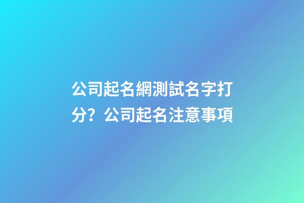 公司起名網測試名字打分？公司起名注意事項-第1張-公司起名-玄機派