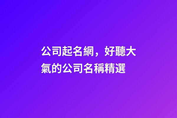 公司起名網，好聽大氣的公司名稱精選-第1張-公司起名-玄機派