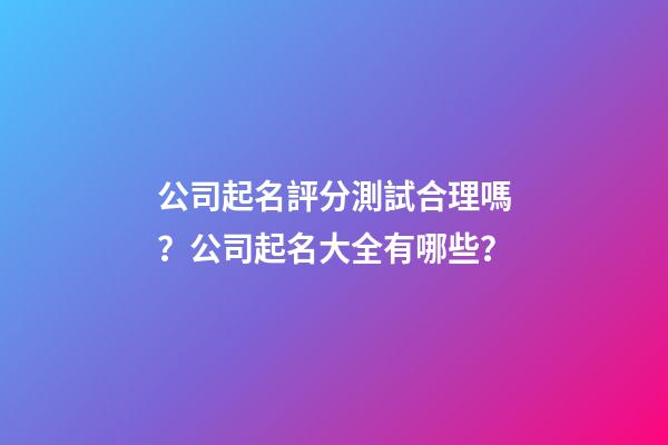 公司起名評分測試合理嗎？公司起名大全有哪些？-第1張-公司起名-玄機派