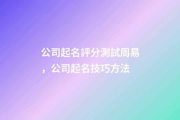 公司起名評分測試周易，公司起名技巧方法-第1張-公司起名-玄機派